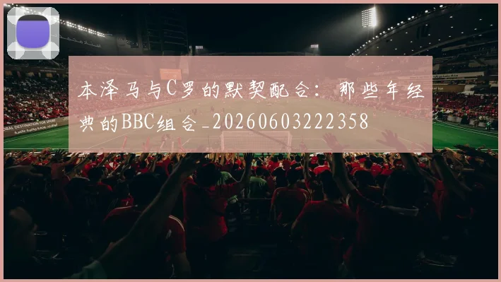本泽马与C罗的默契配合：那些年经典的BBC组合_20260603222358