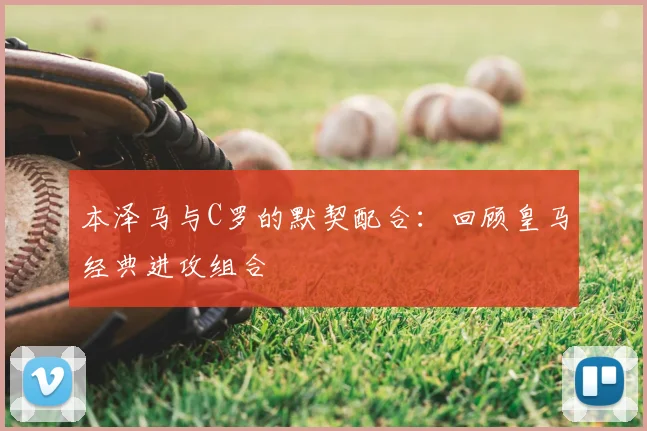本泽马与C罗的默契配合:回顾皇马经典进攻组合